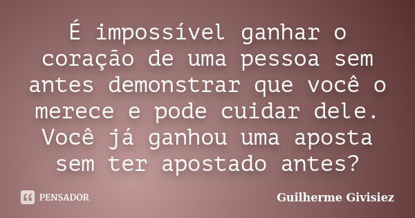 É impossível ganhar o coração de uma pessoa sem antes demonstrar que você o merece e pode cuidar dele. Você já ganhou uma aposta sem ter apostado antes?... Frase de Guilherme Givisiez.