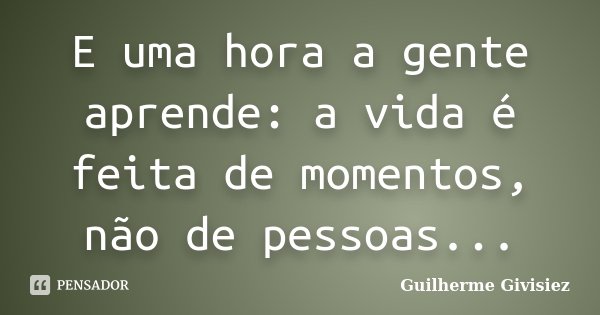 E uma hora a gente aprende: a vida é feita de momentos, não de pessoas...... Frase de Guilherme Givisiez.
