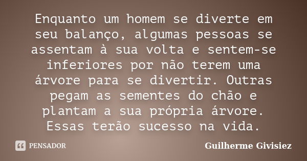 Enquanto um homem se diverte em seu balanço, algumas pessoas se assentam à sua volta e sentem-se inferiores por não terem uma árvore para se divertir. Outras pe... Frase de Guilherme Givisiez.