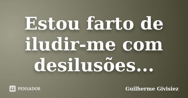 Estou farto de iludir-me com desilusões...... Frase de Guilherme Givisiez.