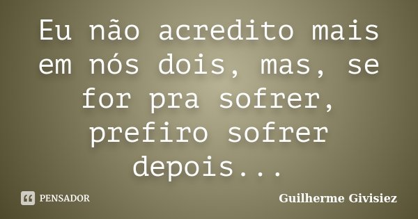 Eu não acredito mais em nós dois, mas, se for pra sofrer, prefiro sofrer depois...... Frase de Guilherme Givisiez.