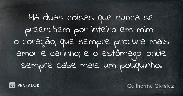 Há duas coisas que nunca se preenchem por inteiro em mim: o coração, que sempre procura mais amor e carinho; e o estômago, onde sempre cabe mais um pouquinho.... Frase de Guilherme Givisiez.