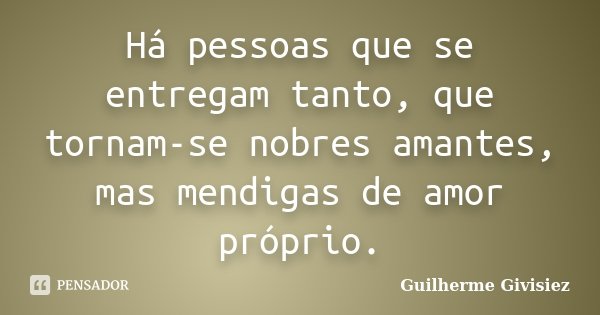 Há pessoas que se entregam tanto, que tornam-se nobres amantes, mas mendigas de amor próprio.... Frase de Guilherme Givisiez.