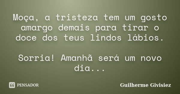 Moça, a tristeza tem um gosto amargo demais para tirar o doce dos teus lindos lábios. Sorria! Amanhã será um novo dia...... Frase de Guilherme Givisiez.