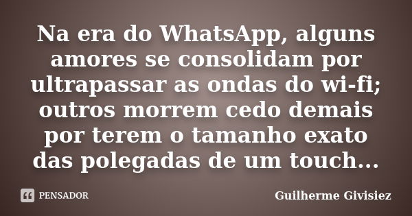 Na era do WhatsApp, alguns amores se consolidam por ultrapassar as ondas do wi-fi; outros morrem cedo demais por terem o tamanho exato das polegadas de um touch... Frase de Guilherme Givisiez.