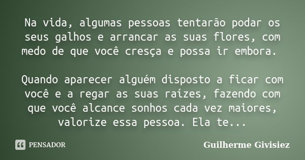 Na vida, algumas pessoas tentarão podar os seus galhos e arrancar as suas flores, com medo de que você cresça e possa ir embora. Quando aparecer alguém disposto... Frase de Guilherme Givisiez.