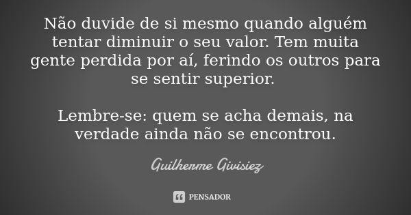 Não duvide de si mesmo quando alguém tentar diminuir o seu valor. Tem muita gente perdida por aí, ferindo os outros para se sentir superior. Lembre-se: quem se ... Frase de Guilherme Givisiez.