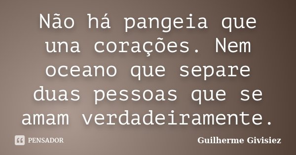 Não há pangeia que una corações. Nem oceano que separe duas pessoas que se amam verdadeiramente.... Frase de Guilherme Givisiez.