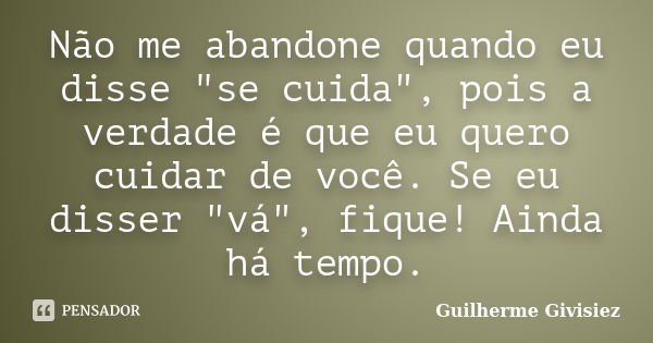 Não me abandone quando eu disse "se cuida", pois a verdade é que eu quero cuidar de você. Se eu disser "vá", fique! Ainda há tempo.... Frase de Guilherme Givisiez.