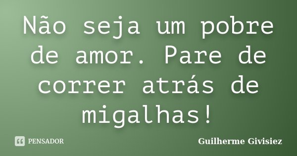 Não seja um pobre de amor. Pare de correr atrás de migalhas!... Frase de Guilherme Givisiez.