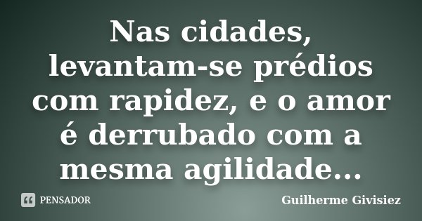 Nas cidades, levantam-se prédios com rapidez, e o amor é derrubado com a mesma agilidade...... Frase de Guilherme Givisiez.