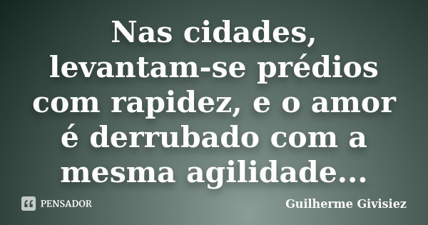 Nas cidades, levantam-se prédios com rapidez, e o amor é derrubado com a mesma agilidade...... Frase de Guilherme Givisiez.