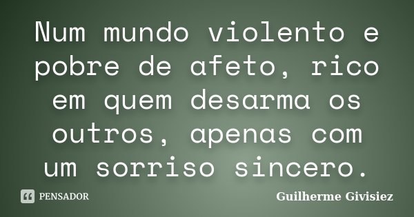 Num mundo violento e pobre de afeto, rico em quem desarma os outros, apenas com um sorriso sincero.... Frase de Guilherme Givisiez.