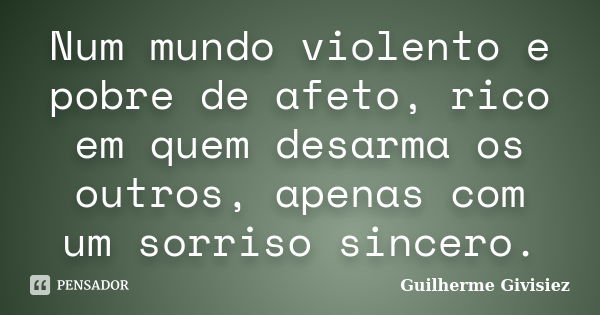 Num mundo violento e pobre de afeto, rico em quem desarma os outros, apenas com um sorriso sincero.... Frase de Guilherme Givisiez.