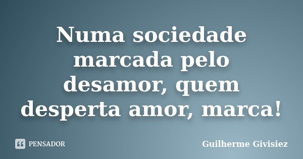 Numa sociedade marcada pelo desamor, quem desperta amor, marca!... Frase de Guilherme Givisiez.