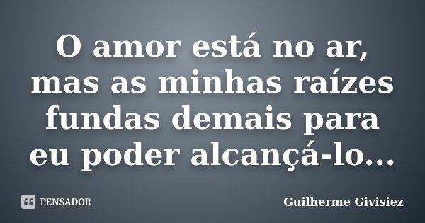O amor está no ar, mas as minhas raízes fundas demais para eu poder alcançá-lo...... Frase de Guilherme Givisiez.