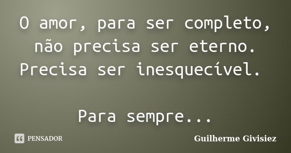 O amor, para ser completo, não precisa ser eterno. Precisa ser inesquecível. Para sempre...... Frase de Guilherme Givisiez.
