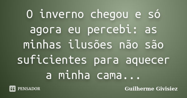 O inverno chegou e só agora eu percebi: as minhas ilusões não são suficientes para aquecer a minha cama...... Frase de Guilherme Givisiez.