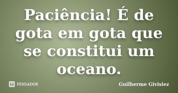 Paciência! É de gota em gota que se constitui um oceano.... Frase de Guilherme Givisiez.