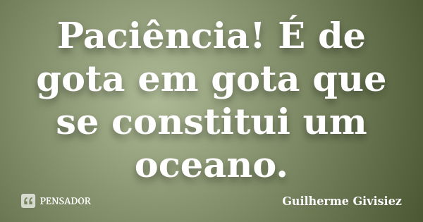 Paciência! É de gota em gota que se constitui um oceano.... Frase de Guilherme Givisiez.