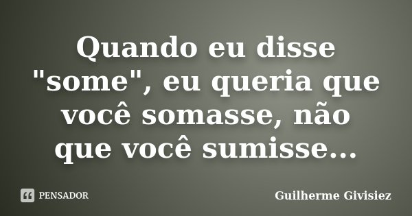 Quando eu disse "some", eu queria que você somasse, não que você sumisse...... Frase de Guilherme Givisiez.