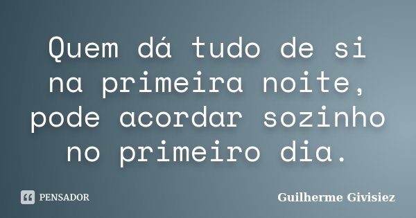 Quem dá tudo de si na primeira noite, pode acordar sozinho no primeiro dia.... Frase de Guilherme Givisiez.