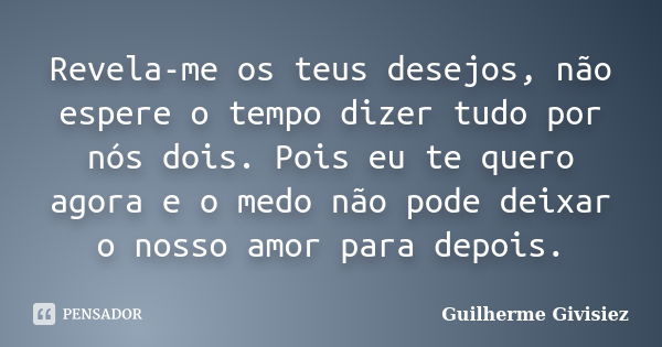 Revela-me os teus desejos, não espere o tempo dizer tudo por nós dois. Pois eu te quero agora e o medo não pode deixar o nosso amor para depois.... Frase de Guilherme Givisiez.