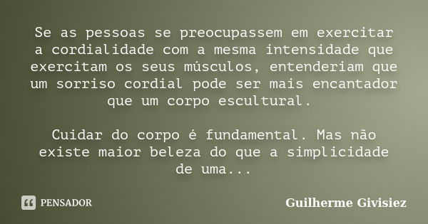 Se as pessoas se preocupassem em exercitar a cordialidade com a mesma intensidade que exercitam os seus músculos, entenderiam que um sorriso cordial pode ser ma... Frase de Guilherme Givisiez.