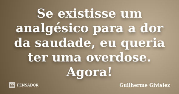 Se existisse um analgésico para a dor da saudade, eu queria ter uma overdose. Agora!... Frase de Guilherme Givisiez.