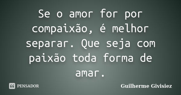 Se o amor for por compaixão, é melhor separar. Que seja com paixão toda forma de amar.... Frase de Guilherme Givisiez.