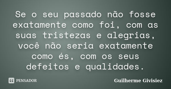 Se o seu passado não fosse exatamente como foi, com as suas tristezas e alegrias, você não seria exatamente como és, com os seus defeitos e qualidades.... Frase de Guilherme Givisiez.