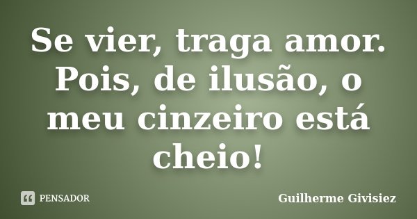 Se vier, traga amor. Pois, de ilusão, o meu cinzeiro está cheio!... Frase de Guilherme Givisiez.