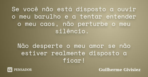 Se você não está disposto a ouvir o meu barulho e a tentar entender o meu caos, não perturbe o meu silêncio. Não desperte o meu amor se não estiver realmente di... Frase de Guilherme Givisiez.