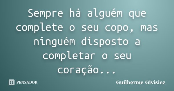 Sempre há alguém que complete o seu copo, mas ninguém disposto a completar o seu coração...... Frase de Guilherme Givisiez.