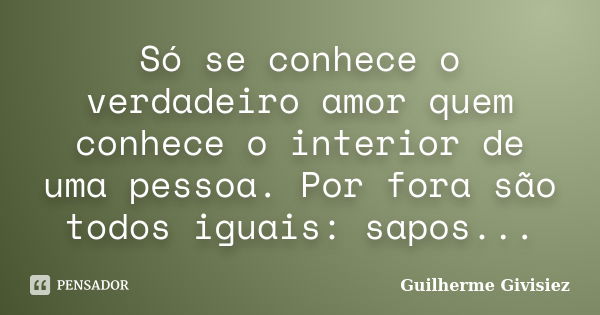 Só se conhece o verdadeiro amor quem conhece o interior de uma pessoa. Por fora são todos iguais: sapos...... Frase de Guilherme Givisiez.