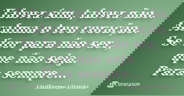 Talvez sim, talvez não. Acalma o teu coração. Se for para não ser, que não seja. Para sempre...... Frase de Guilherme Givisiez.
