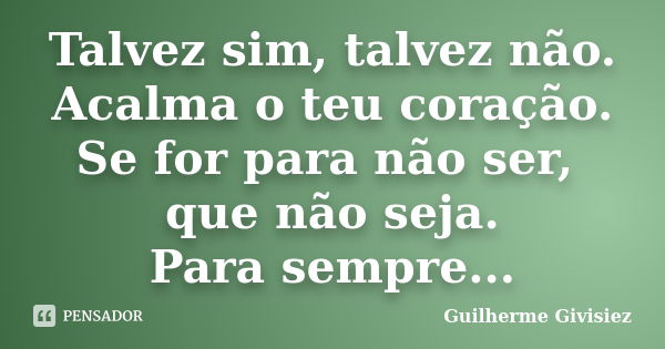 Talvez sim, talvez não. Acalma o teu coração. Se for para não ser, que não seja. Para sempre...... Frase de Guilherme Givisiez.