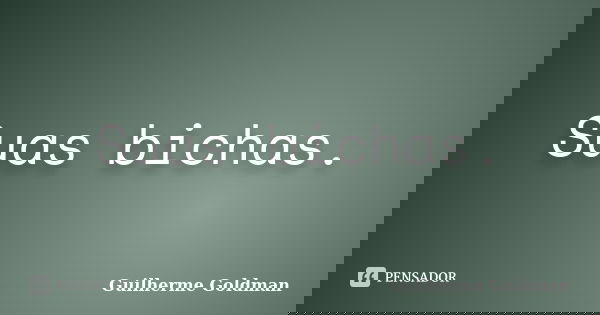 Suas bichas.... Frase de Guilherme Goldman.