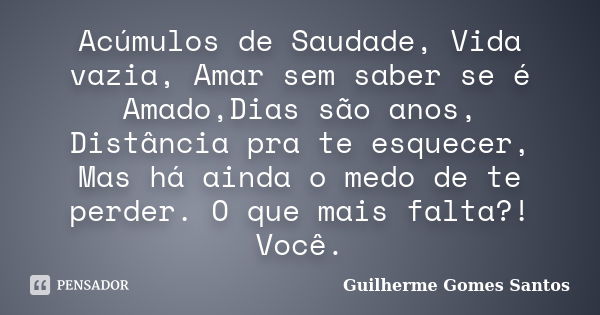 Acúmulos de Saudade, Vida vazia, Amar sem saber se é Amado,Dias são anos, Distância pra te esquecer, Mas há ainda o medo de te perder. O que mais falta?! Você.... Frase de Guilherme Gomes Santos.