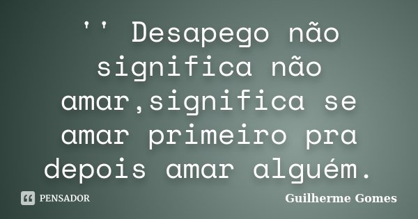 '' Desapego não significa não amar,significa se amar primeiro pra depois amar alguém.... Frase de Guilherme Gomes.