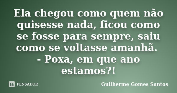 Ela chegou como quem não quisesse nada, ficou como se fosse para sempre, saiu como se voltasse amanhã. - Poxa, em que ano estamos?!... Frase de Guilherme Gomes Santos.