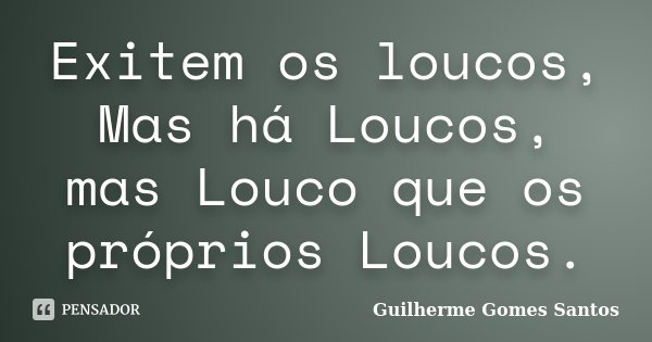 Exitem os loucos, Mas há Loucos, mas Louco que os próprios Loucos.... Frase de Guilherme Gomes Santos..