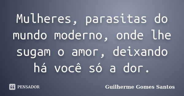 Mulheres, parasitas do mundo moderno, onde lhe sugam o amor, deixando há você só a dor.... Frase de Guilherme Gomes Santos.