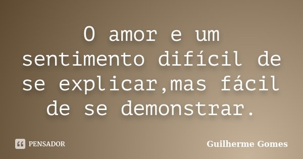 O amor e um sentimento difícil de se explicar,mas fácil de se demonstrar.... Frase de Guilherme Gomes.