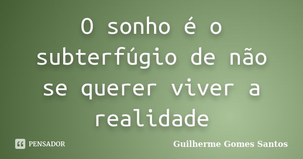 O sonho é o subterfúgio de não se querer viver a realidade... Frase de Guilherme Gomes Santos.