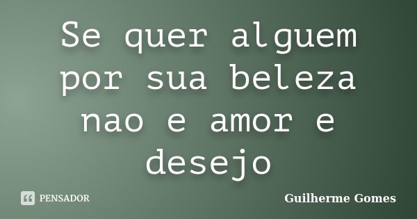 Se quer alguem por sua beleza nao e amor e desejo... Frase de Guilherme Gomes.