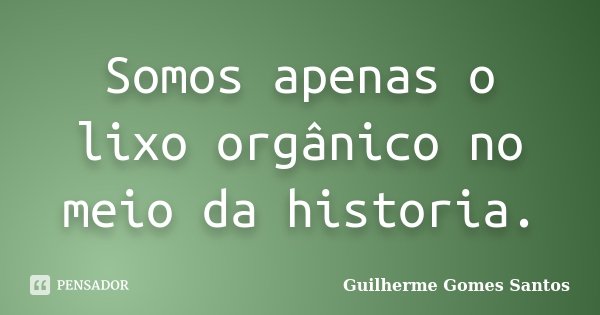 Somos apenas o lixo orgânico no meio da historia.... Frase de Guilherme Gomes Santos..