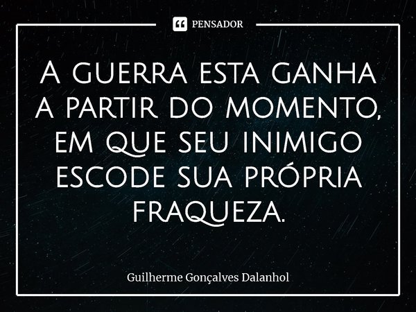 ⁠A guerra esta ganha a partir do momento, em que seu inimigo escode sua própria fraqueza.... Frase de Guilherme Gonçalves Dalanhol.