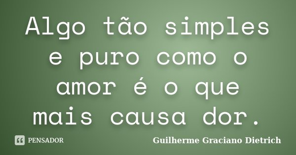 Algo tão simples e puro como o amor é o que mais causa dor.... Frase de Guilherme Graciano Dietrich.