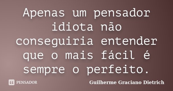 Apenas um pensador idiota não conseguiria entender que o mais fácil é sempre o perfeito.... Frase de Guilherme Graciano Dietrich.
